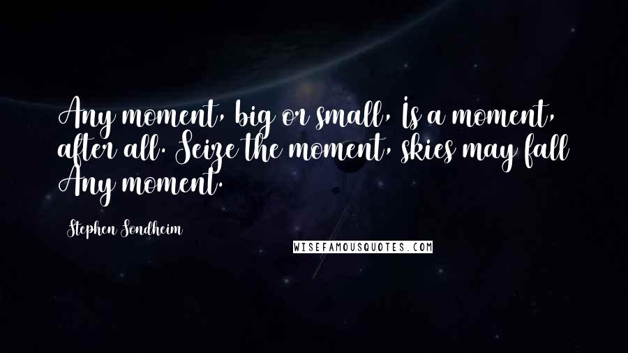 Stephen Sondheim Quotes: Any moment, big or small, Is a moment, after all. Seize the moment, skies may fall Any moment.