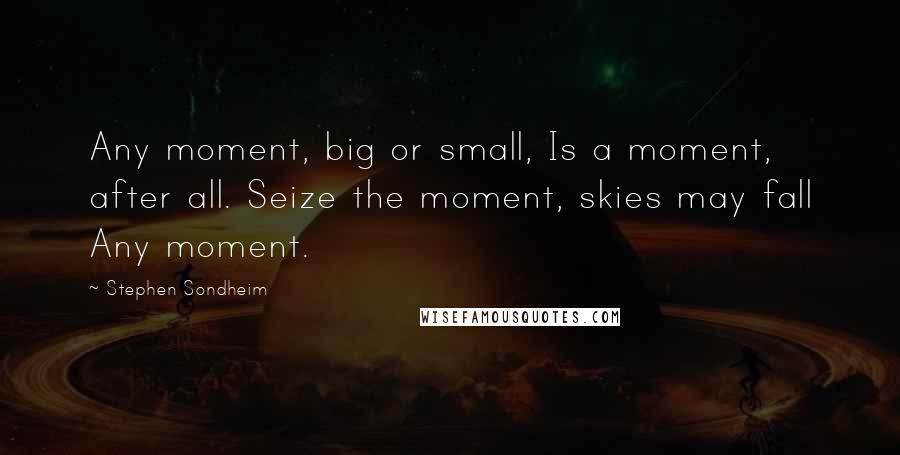 Stephen Sondheim Quotes: Any moment, big or small, Is a moment, after all. Seize the moment, skies may fall Any moment.