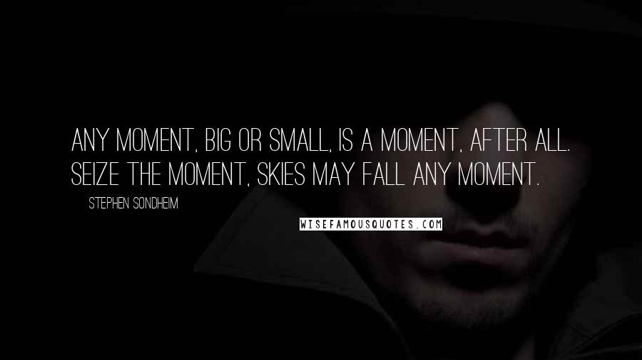 Stephen Sondheim Quotes: Any moment, big or small, Is a moment, after all. Seize the moment, skies may fall Any moment.