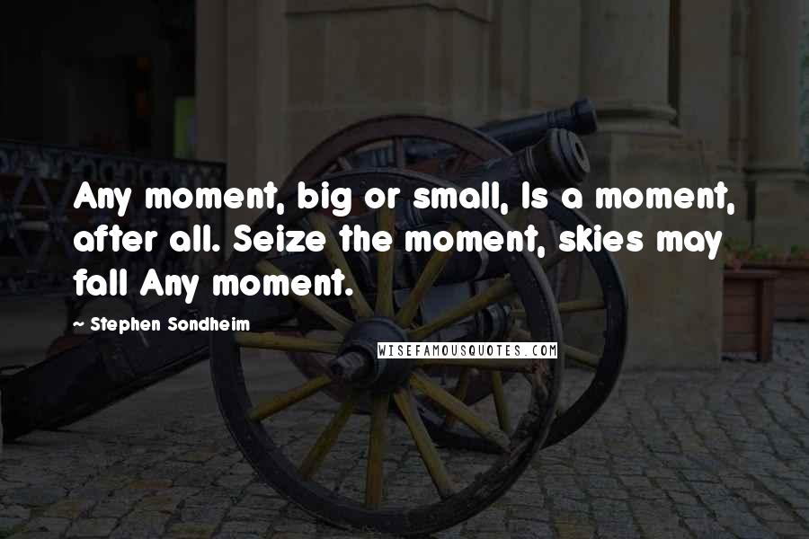 Stephen Sondheim Quotes: Any moment, big or small, Is a moment, after all. Seize the moment, skies may fall Any moment.