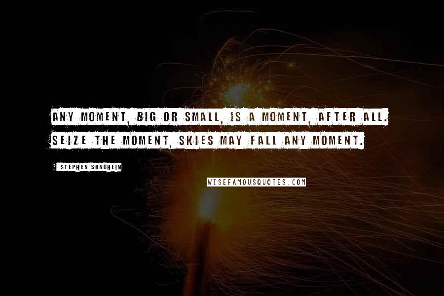 Stephen Sondheim Quotes: Any moment, big or small, Is a moment, after all. Seize the moment, skies may fall Any moment.