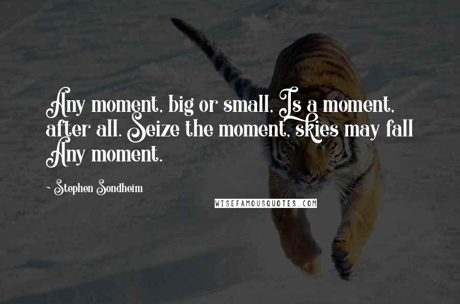 Stephen Sondheim Quotes: Any moment, big or small, Is a moment, after all. Seize the moment, skies may fall Any moment.