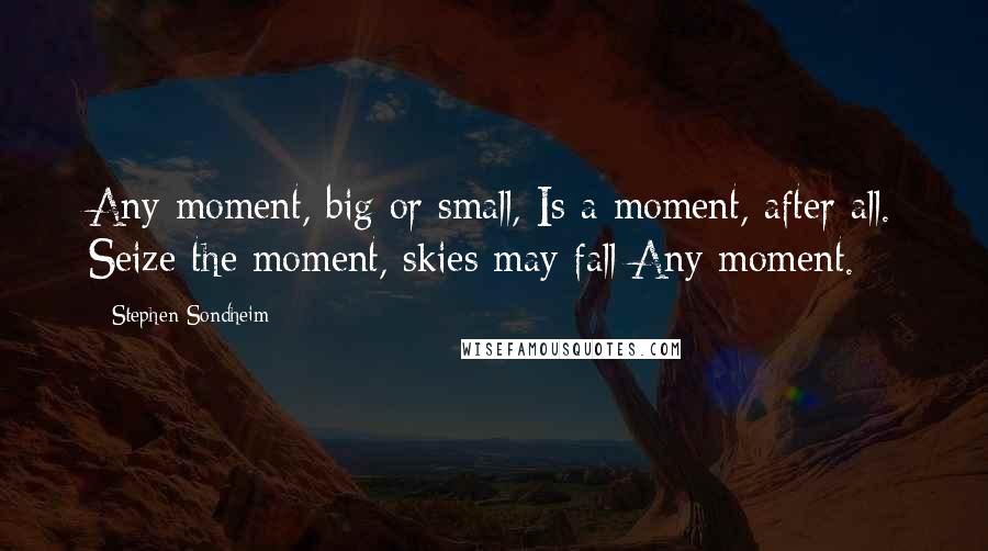 Stephen Sondheim Quotes: Any moment, big or small, Is a moment, after all. Seize the moment, skies may fall Any moment.