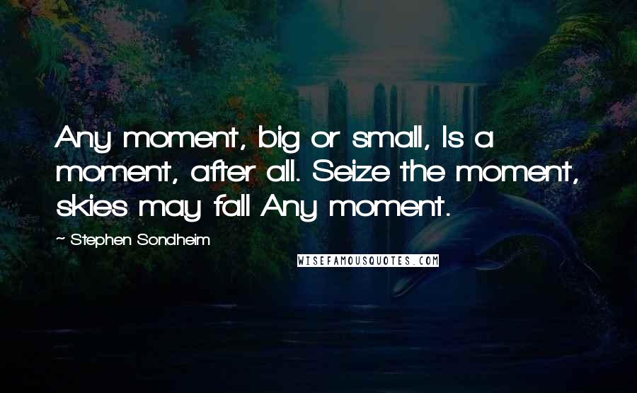 Stephen Sondheim Quotes: Any moment, big or small, Is a moment, after all. Seize the moment, skies may fall Any moment.