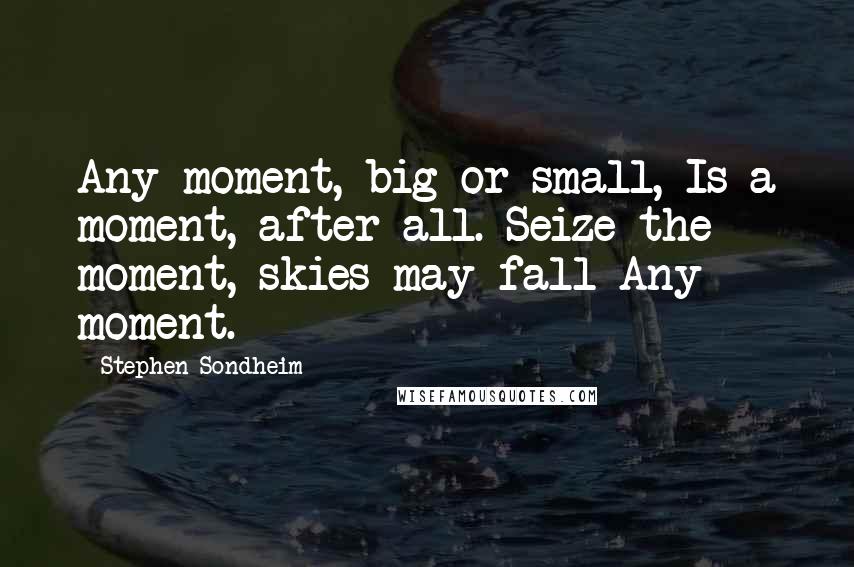 Stephen Sondheim Quotes: Any moment, big or small, Is a moment, after all. Seize the moment, skies may fall Any moment.