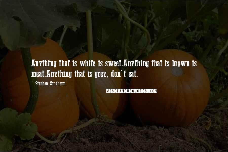 Stephen Sondheim Quotes: Anything that is white is sweet.Anything that is brown is meat.Anything that is grey, don't eat.