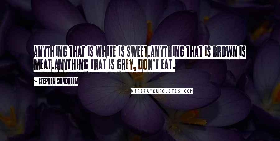 Stephen Sondheim Quotes: Anything that is white is sweet.Anything that is brown is meat.Anything that is grey, don't eat.
