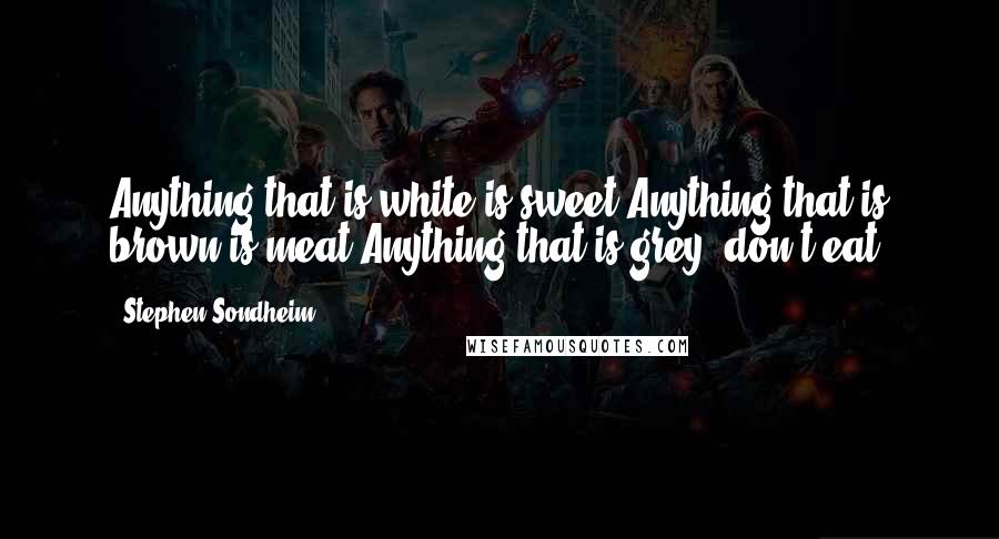 Stephen Sondheim Quotes: Anything that is white is sweet.Anything that is brown is meat.Anything that is grey, don't eat.
