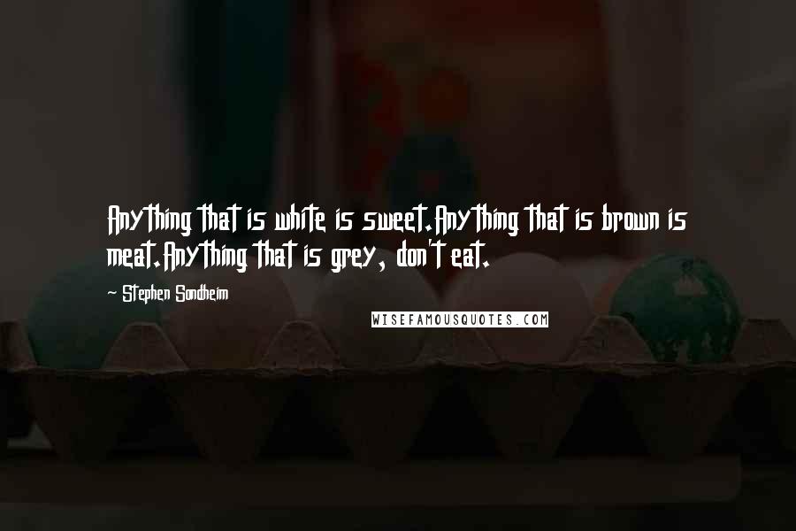 Stephen Sondheim Quotes: Anything that is white is sweet.Anything that is brown is meat.Anything that is grey, don't eat.