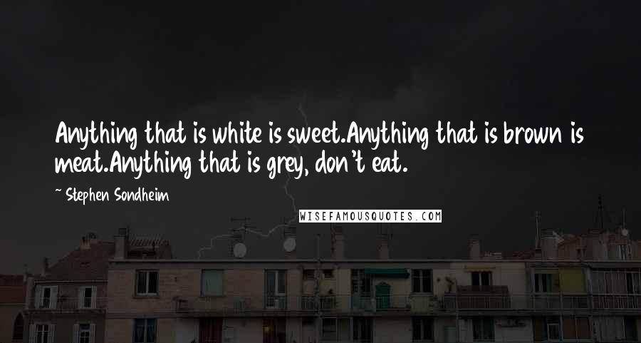 Stephen Sondheim Quotes: Anything that is white is sweet.Anything that is brown is meat.Anything that is grey, don't eat.