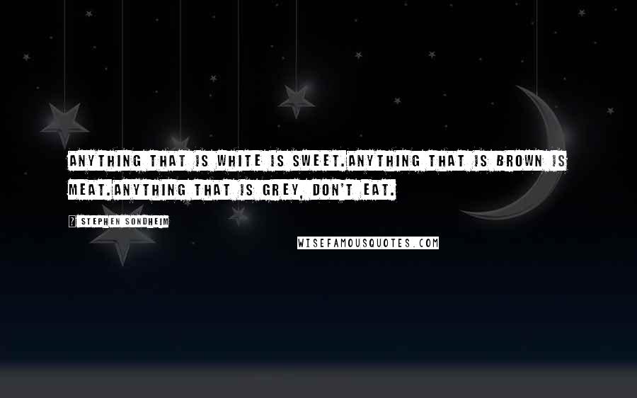 Stephen Sondheim Quotes: Anything that is white is sweet.Anything that is brown is meat.Anything that is grey, don't eat.