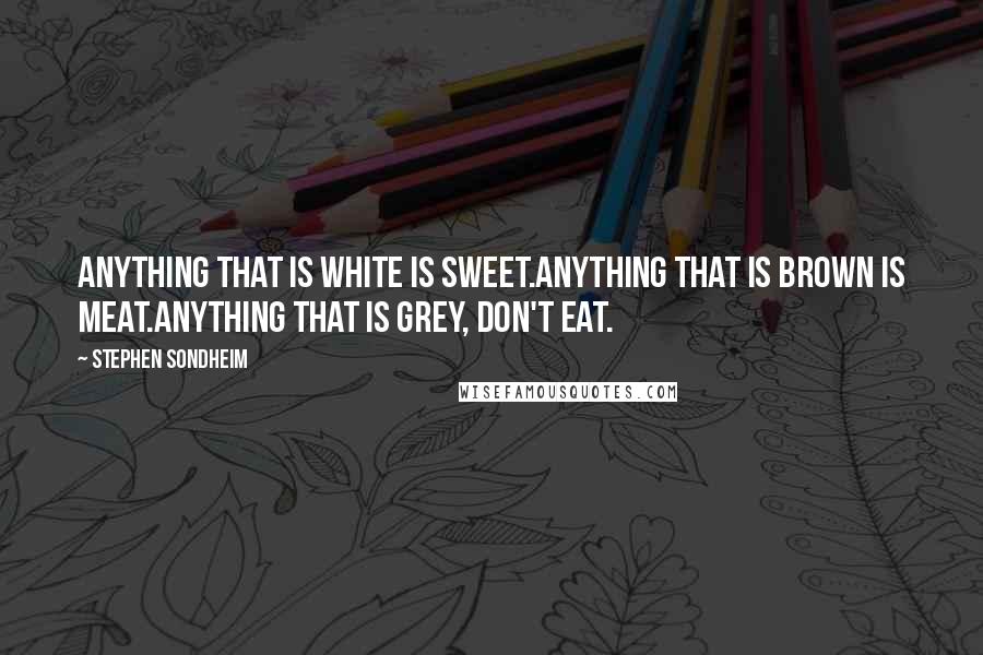 Stephen Sondheim Quotes: Anything that is white is sweet.Anything that is brown is meat.Anything that is grey, don't eat.