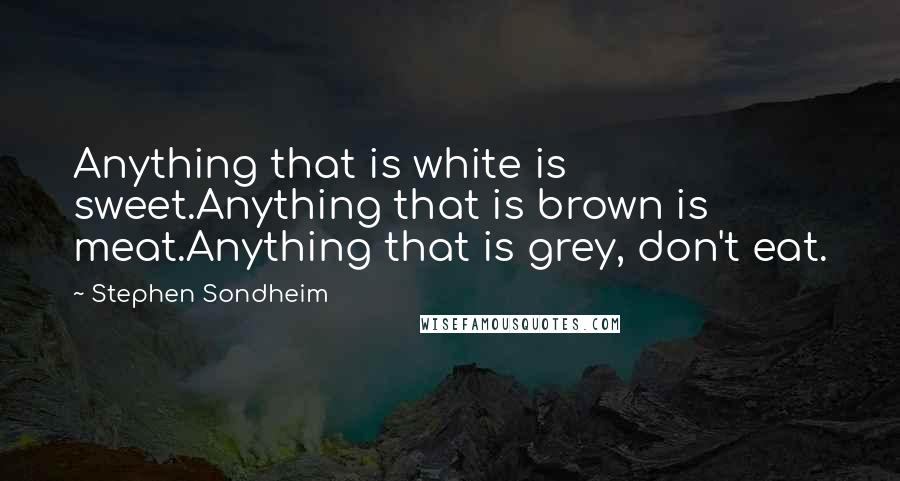 Stephen Sondheim Quotes: Anything that is white is sweet.Anything that is brown is meat.Anything that is grey, don't eat.