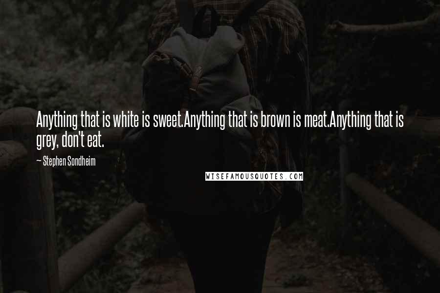 Stephen Sondheim Quotes: Anything that is white is sweet.Anything that is brown is meat.Anything that is grey, don't eat.