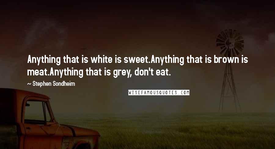 Stephen Sondheim Quotes: Anything that is white is sweet.Anything that is brown is meat.Anything that is grey, don't eat.