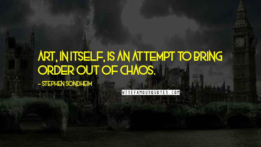 Stephen Sondheim Quotes: Art, in itself, is an attempt to bring order out of chaos.