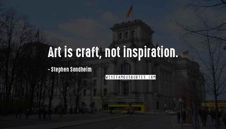 Stephen Sondheim Quotes: Art is craft, not inspiration.