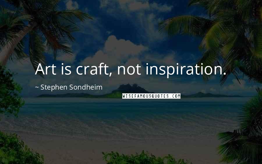 Stephen Sondheim Quotes: Art is craft, not inspiration.