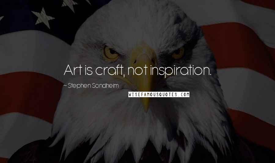 Stephen Sondheim Quotes: Art is craft, not inspiration.