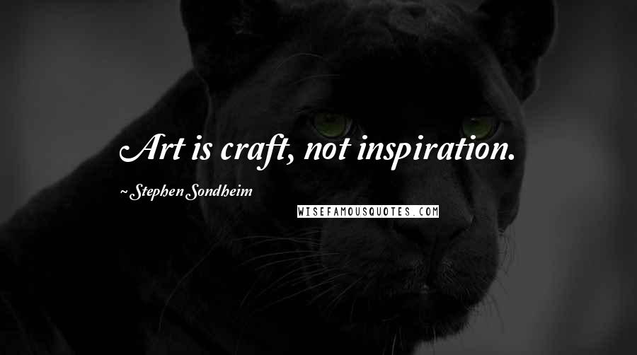 Stephen Sondheim Quotes: Art is craft, not inspiration.