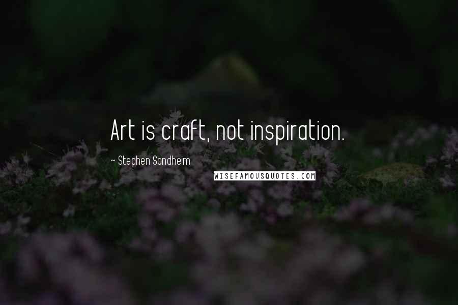 Stephen Sondheim Quotes: Art is craft, not inspiration.