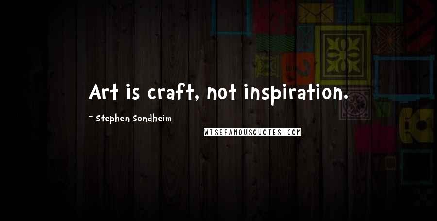 Stephen Sondheim Quotes: Art is craft, not inspiration.