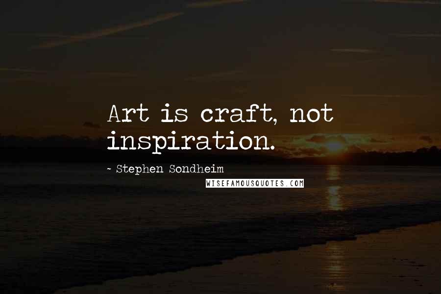 Stephen Sondheim Quotes: Art is craft, not inspiration.