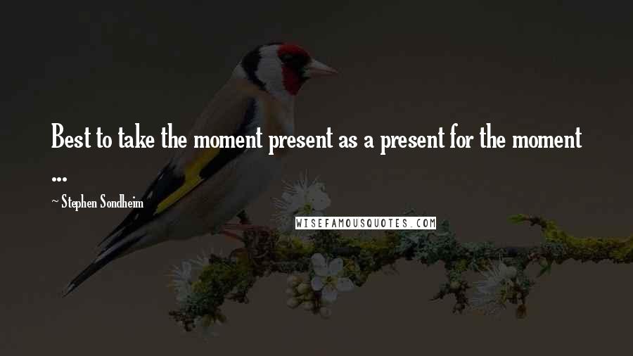 Stephen Sondheim Quotes: Best to take the moment present as a present for the moment ...