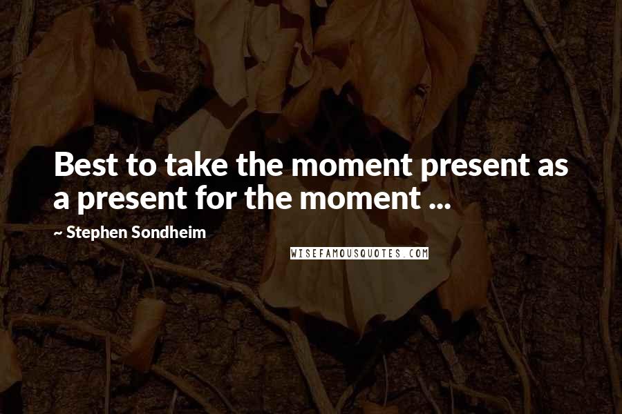 Stephen Sondheim Quotes: Best to take the moment present as a present for the moment ...