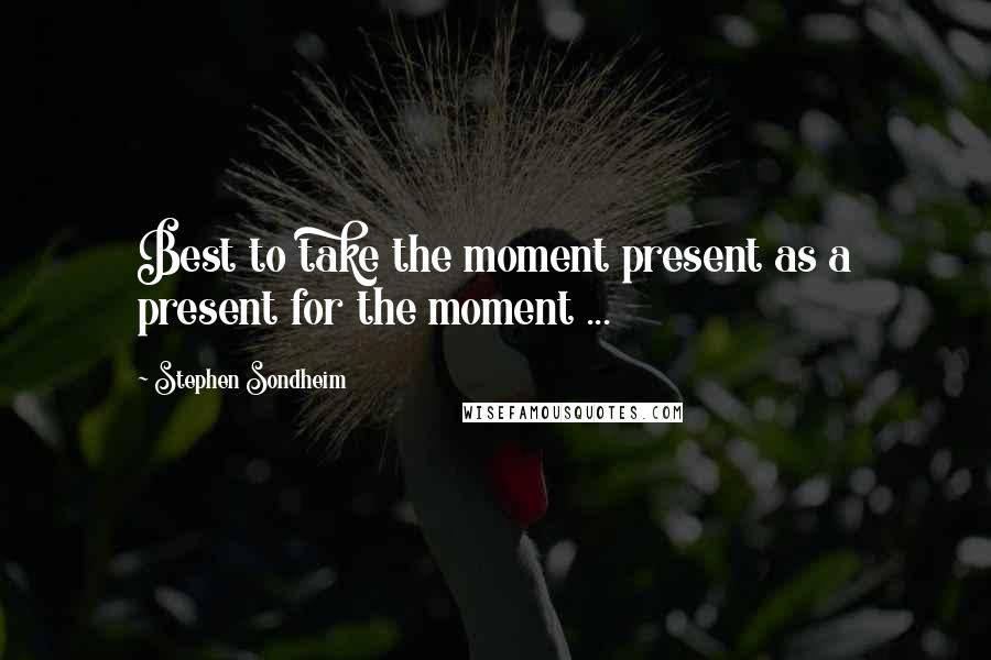 Stephen Sondheim Quotes: Best to take the moment present as a present for the moment ...