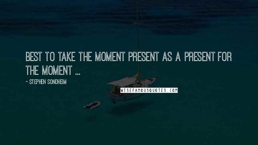 Stephen Sondheim Quotes: Best to take the moment present as a present for the moment ...