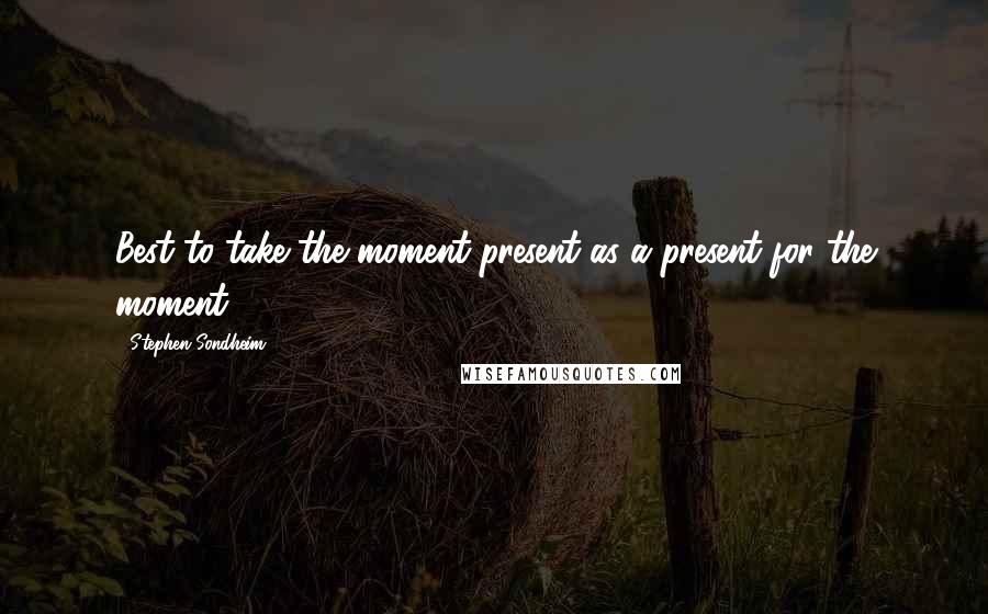 Stephen Sondheim Quotes: Best to take the moment present as a present for the moment ...