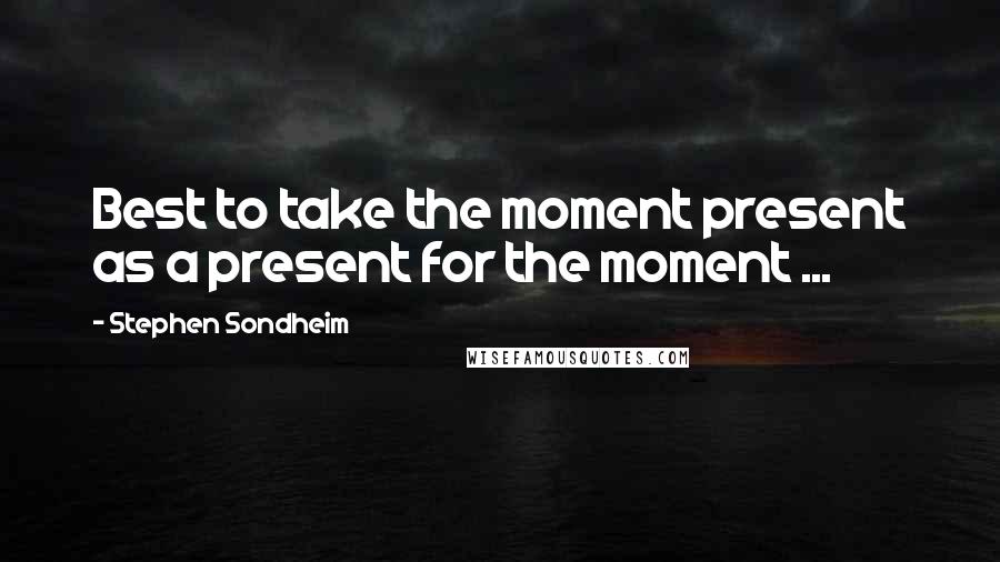 Stephen Sondheim Quotes: Best to take the moment present as a present for the moment ...
