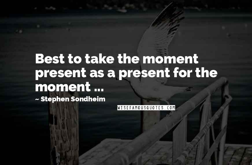 Stephen Sondheim Quotes: Best to take the moment present as a present for the moment ...