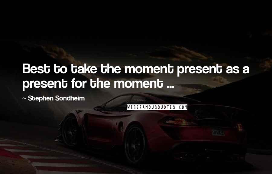 Stephen Sondheim Quotes: Best to take the moment present as a present for the moment ...