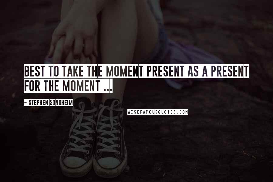 Stephen Sondheim Quotes: Best to take the moment present as a present for the moment ...