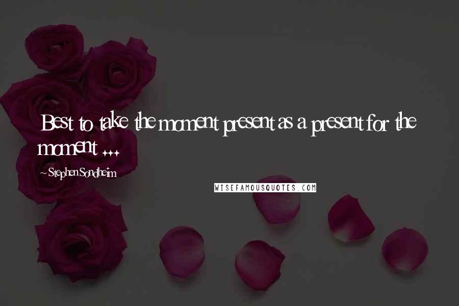 Stephen Sondheim Quotes: Best to take the moment present as a present for the moment ...