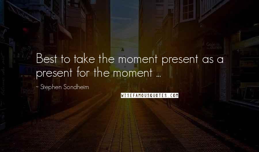 Stephen Sondheim Quotes: Best to take the moment present as a present for the moment ...