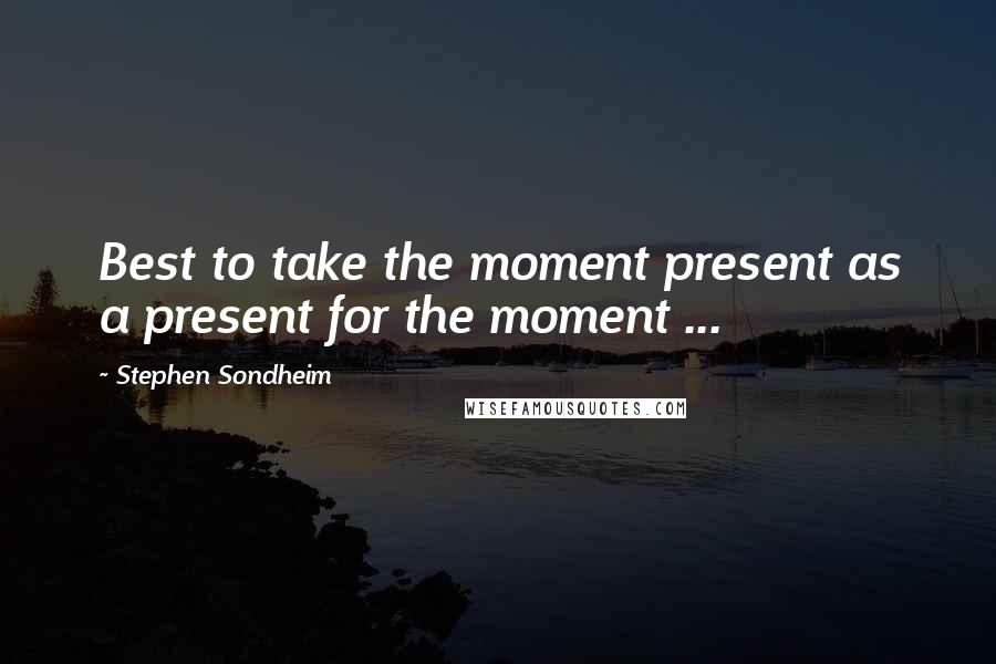 Stephen Sondheim Quotes: Best to take the moment present as a present for the moment ...
