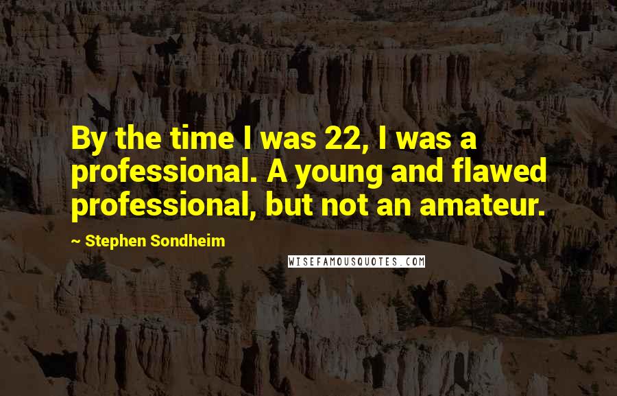 Stephen Sondheim Quotes: By the time I was 22, I was a professional. A young and flawed professional, but not an amateur.