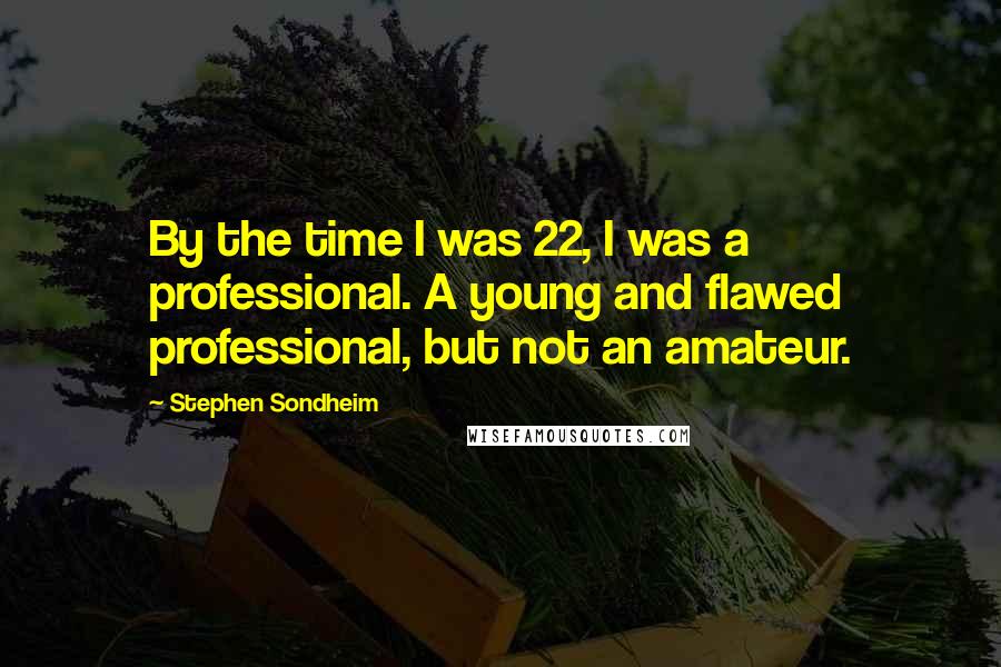 Stephen Sondheim Quotes: By the time I was 22, I was a professional. A young and flawed professional, but not an amateur.