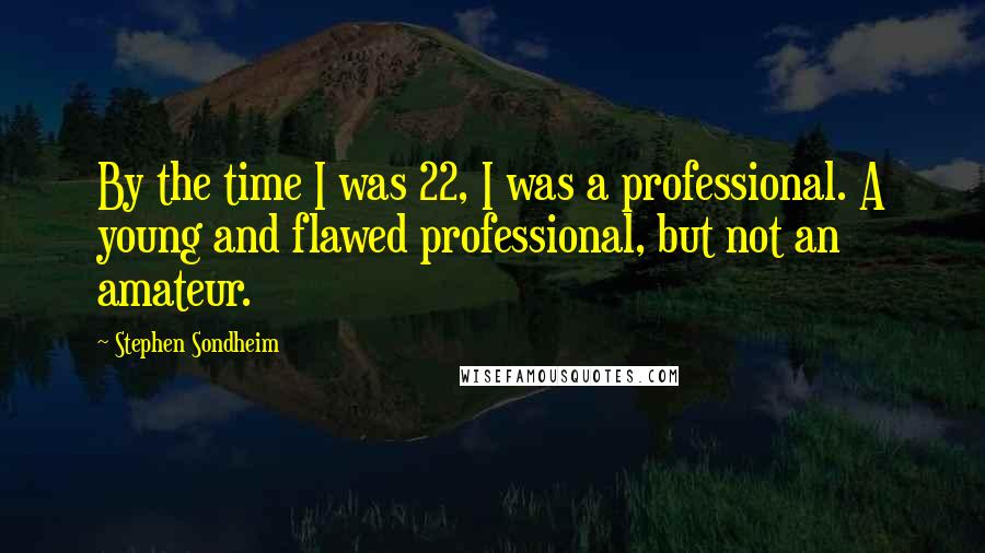 Stephen Sondheim Quotes: By the time I was 22, I was a professional. A young and flawed professional, but not an amateur.