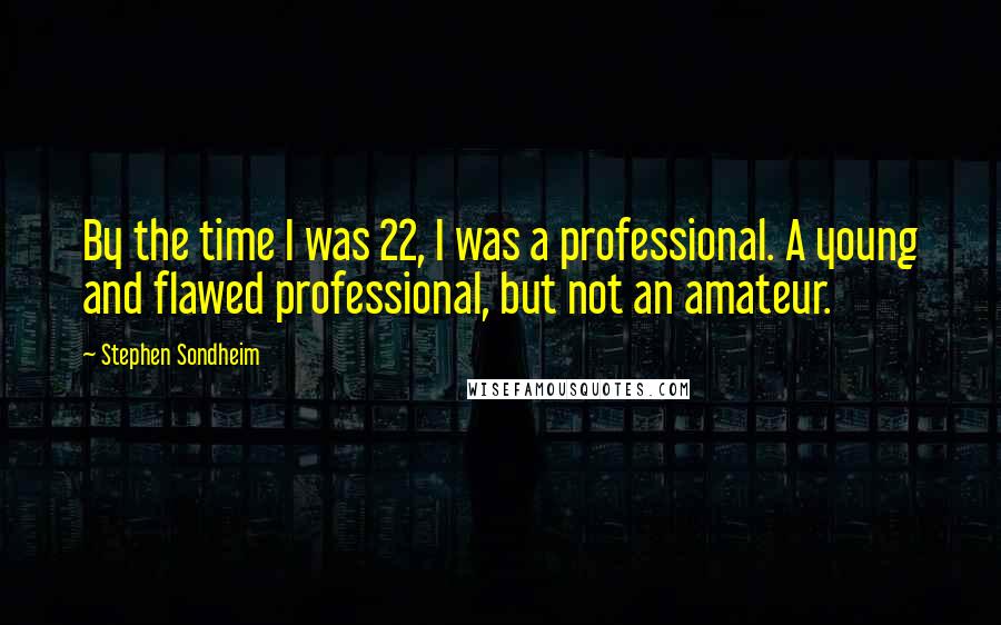 Stephen Sondheim Quotes: By the time I was 22, I was a professional. A young and flawed professional, but not an amateur.