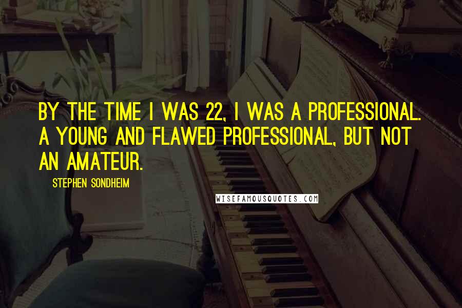 Stephen Sondheim Quotes: By the time I was 22, I was a professional. A young and flawed professional, but not an amateur.