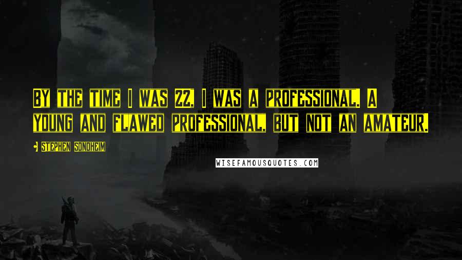Stephen Sondheim Quotes: By the time I was 22, I was a professional. A young and flawed professional, but not an amateur.