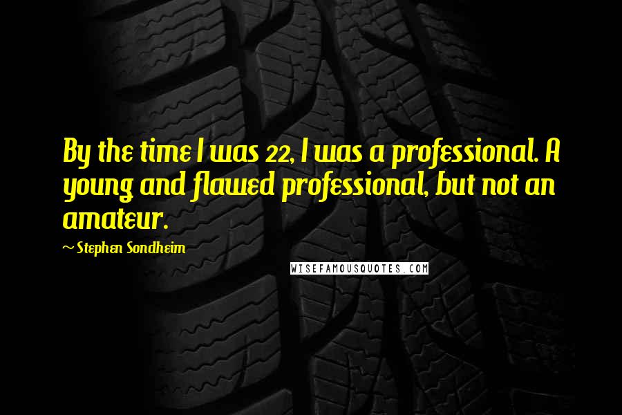 Stephen Sondheim Quotes: By the time I was 22, I was a professional. A young and flawed professional, but not an amateur.