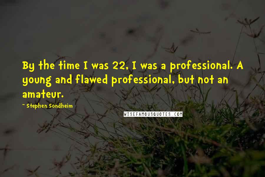 Stephen Sondheim Quotes: By the time I was 22, I was a professional. A young and flawed professional, but not an amateur.