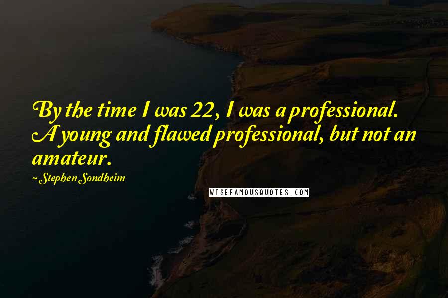 Stephen Sondheim Quotes: By the time I was 22, I was a professional. A young and flawed professional, but not an amateur.