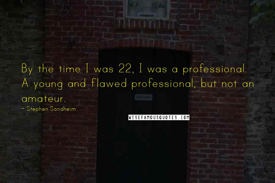 Stephen Sondheim Quotes: By the time I was 22, I was a professional. A young and flawed professional, but not an amateur.