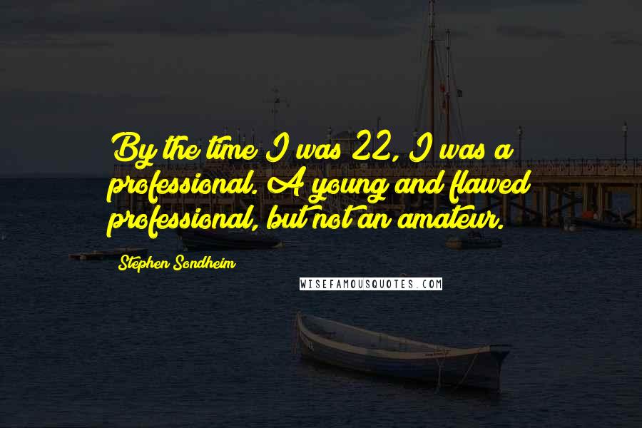 Stephen Sondheim Quotes: By the time I was 22, I was a professional. A young and flawed professional, but not an amateur.